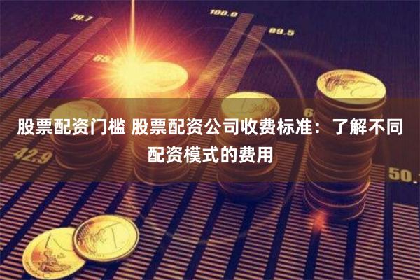 股票配资门槛 股票配资公司收费标准：了解不同配资模式的费用