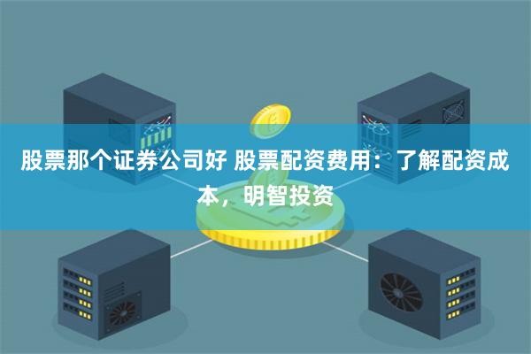 股票那个证券公司好 股票配资费用：了解配资成本，明智投资