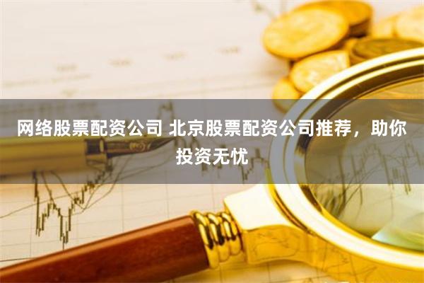 网络股票配资公司 北京股票配资公司推荐，助你投资无忧