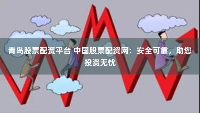 青岛股票配资平台 中国股票配资网：安全可靠，助您投资无忧