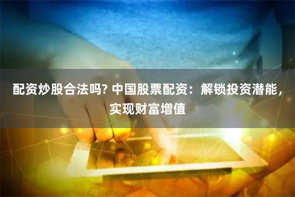 配资炒股合法吗? 中国股票配资：解锁投资潜能，实现财富增值