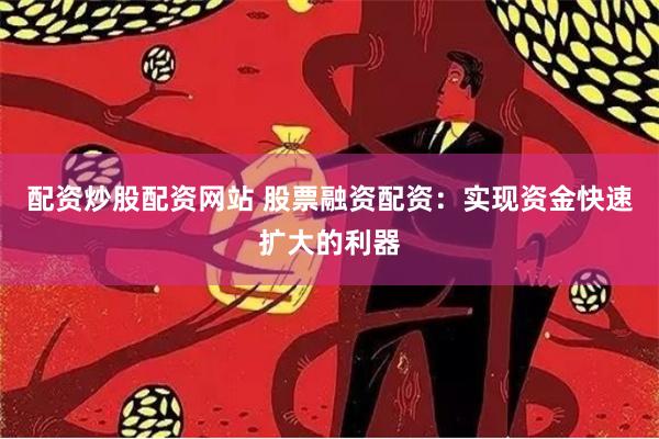 配资炒股配资网站 股票融资配资：实现资金快速扩大的利器