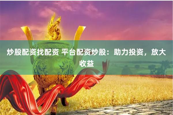 炒股配资找配资 平台配资炒股：助力投资，放大收益