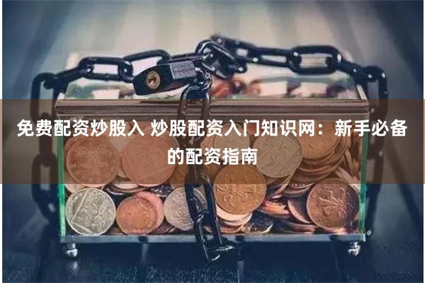 免费配资炒股入 炒股配资入门知识网：新手必备的配资指南