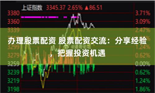 办理股票配资 股票配资交流：分享经验，把握投资机遇