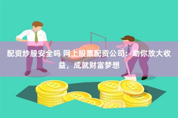 配资炒股安全吗 网上股票配资公司：助你放大收益，成就财富梦想