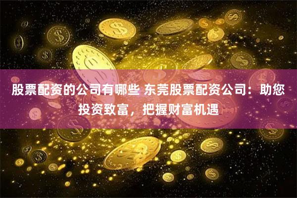 股票配资的公司有哪些 东莞股票配资公司：助您投资致富，把握财富机遇