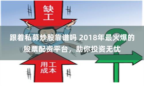 跟着私募炒股靠谱吗 2018年最火爆的股票配资平台，助你投资无忧