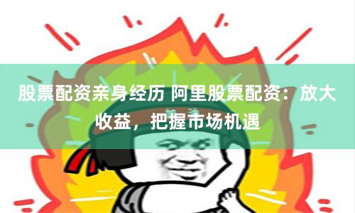 股票配资亲身经历 阿里股票配资：放大收益，把握市场机遇