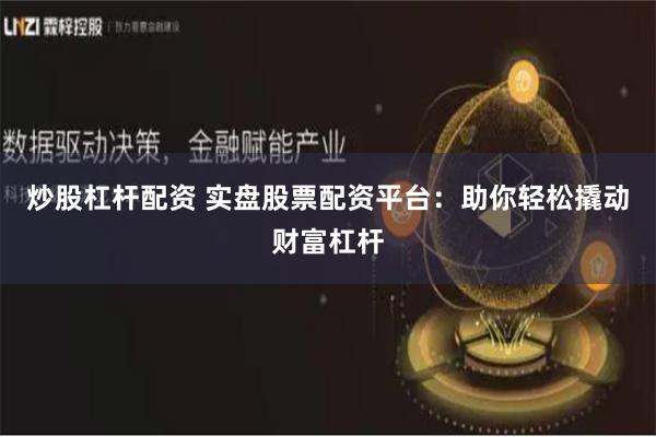 炒股杠杆配资 实盘股票配资平台：助你轻松撬动财富杠杆