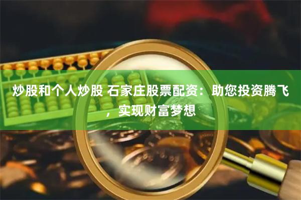 炒股和个人炒股 石家庄股票配资：助您投资腾飞，实现财富梦想