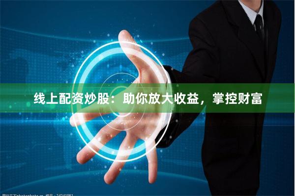 线上配资炒股：助你放大收益，掌控财富