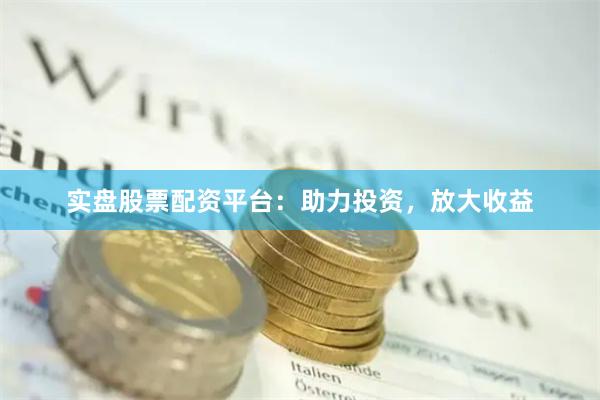 实盘股票配资平台：助力投资，放大收益