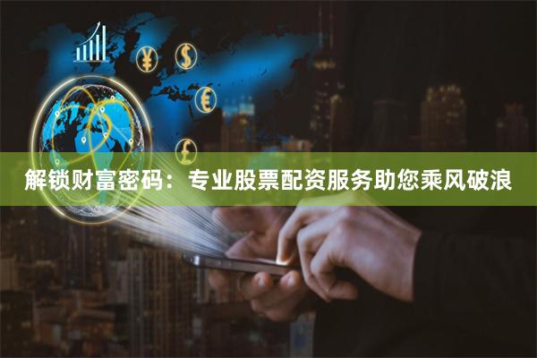 解锁财富密码：专业股票配资服务助您乘风破浪