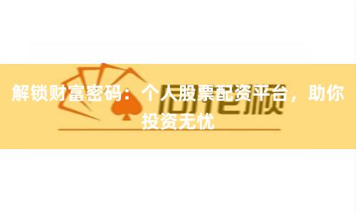 解锁财富密码：个人股票配资平台，助你投资无忧