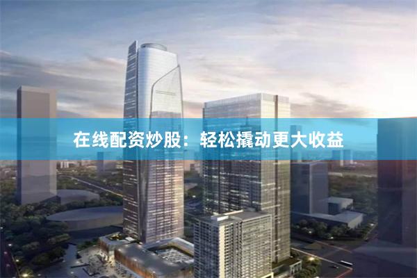 在线配资炒股：轻松撬动更大收益