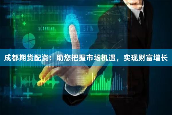 成都期货配资：助您把握市场机遇，实现财富增长