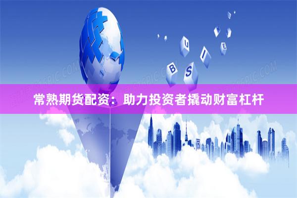 常熟期货配资：助力投资者撬动财富杠杆