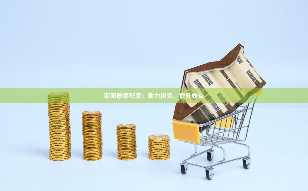 邵阳股票配资：助力投资，提升收益