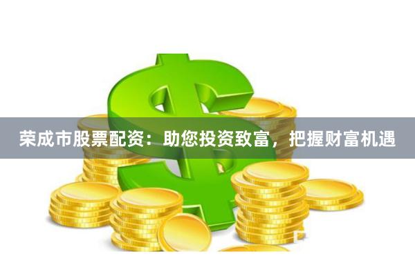 荣成市股票配资：助您投资致富，把握财富机遇