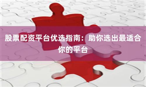 股票配资平台优选指南：助你选出最适合你的平台