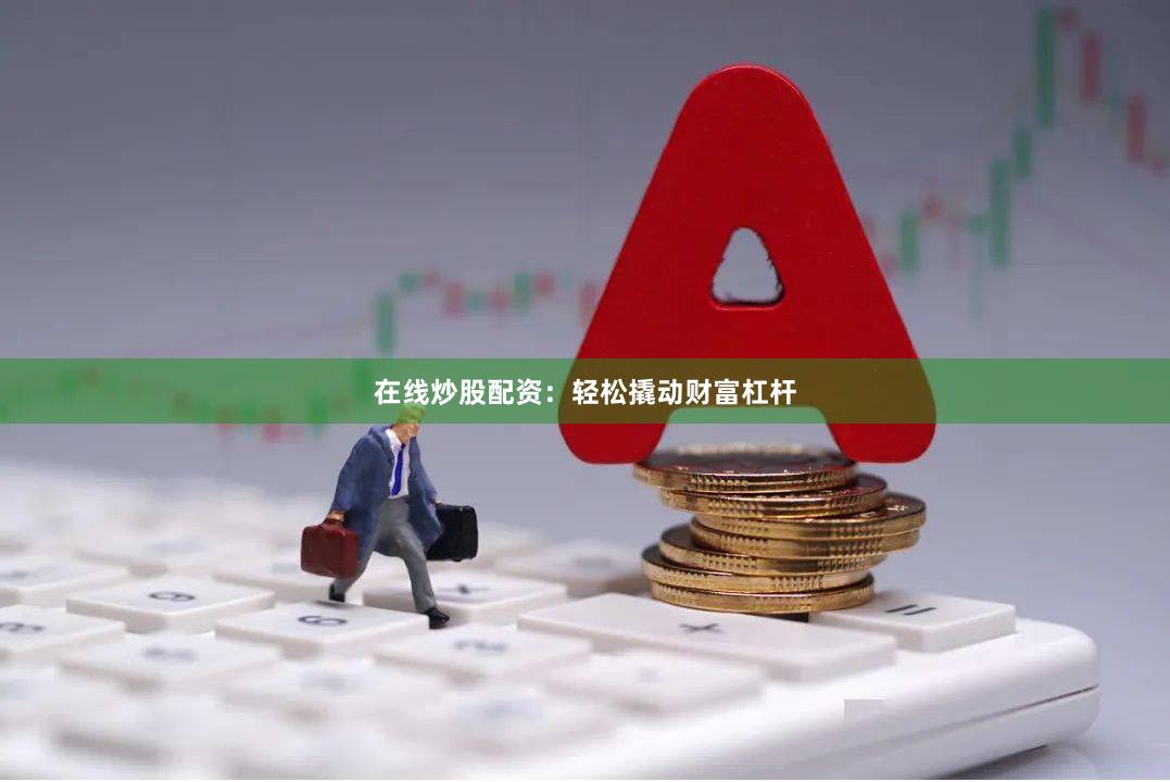 在线炒股配资：轻松撬动财富杠杆