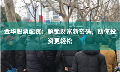 金华股票配资：解锁财富新密码，助你投资更轻松