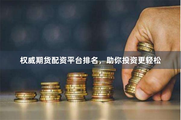 权威期货配资平台排名，助你投资更轻松