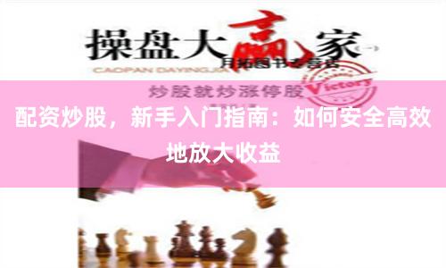 配资炒股，新手入门指南：如何安全高效地放大收益