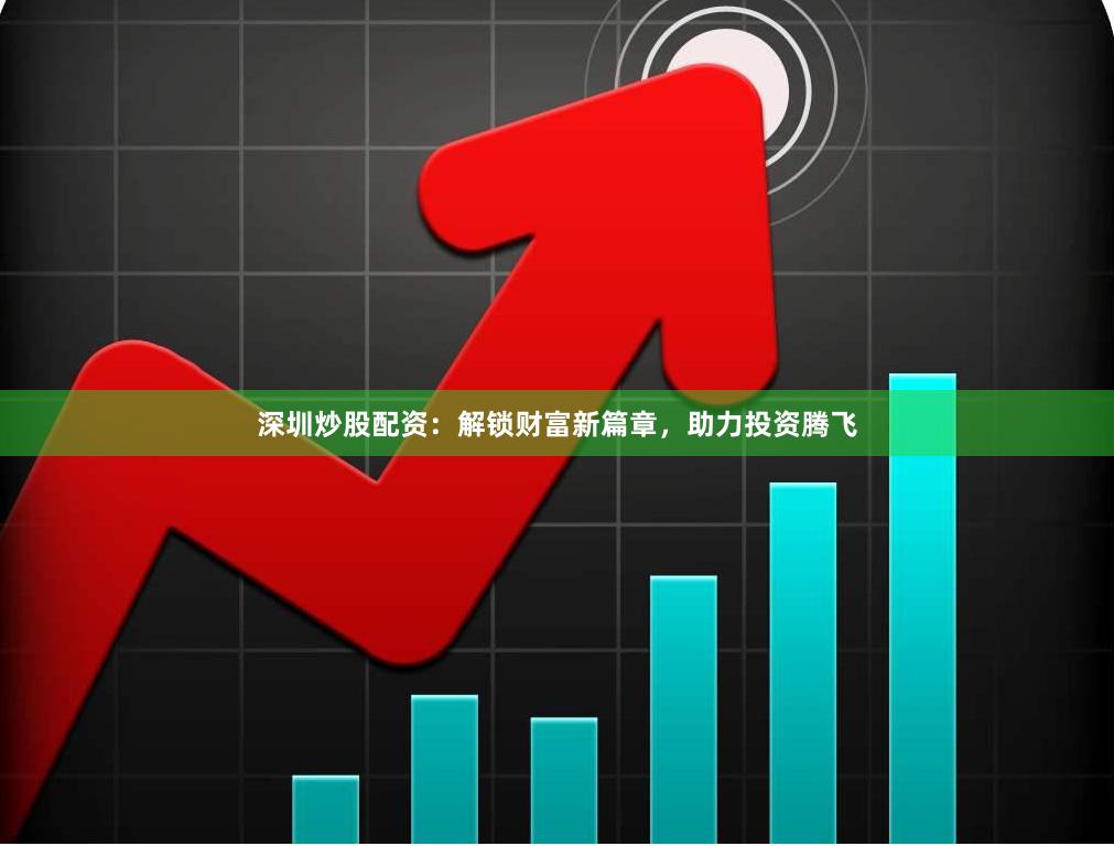 深圳炒股配资：解锁财富新篇章，助力投资腾飞