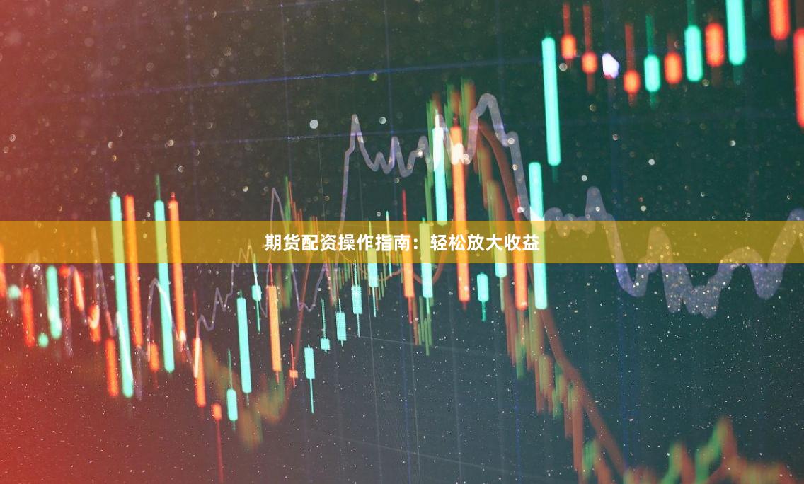 期货配资操作指南：轻松放大收益